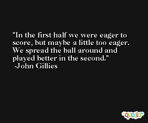 In the first half we were eager to score, but maybe a little too eager. We spread the ball around and played better in the second. -John Gillies