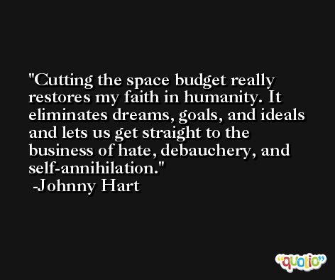 Cutting the space budget really restores my faith in humanity. It eliminates dreams, goals, and ideals and lets us get straight to the business of hate, debauchery, and self-annihilation. -Johnny Hart