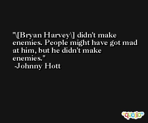 \[Bryan Harvey\] didn't make enemies. People might have got mad at him, but he didn't make enemies. -Johnny Hott