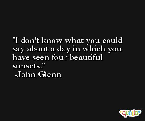 I don't know what you could say about a day in which you have seen four beautiful sunsets. -John Glenn