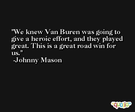 We knew Van Buren was going to give a heroic effort, and they played great. This is a great road win for us. -Johnny Mason