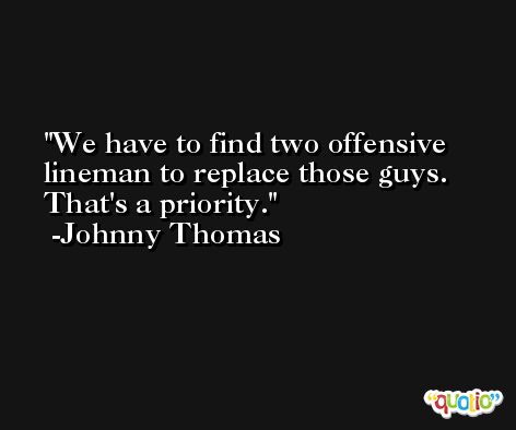 We have to find two offensive lineman to replace those guys. That's a priority. -Johnny Thomas