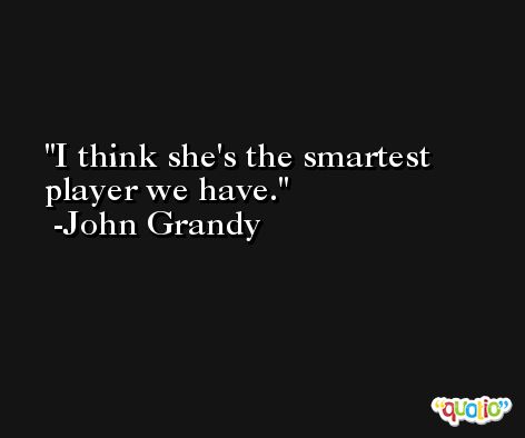 I think she's the smartest player we have. -John Grandy