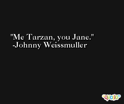 Me Tarzan, you Jane. -Johnny Weissmuller