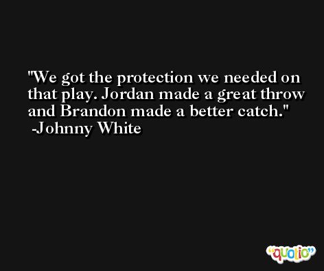 We got the protection we needed on that play. Jordan made a great throw and Brandon made a better catch. -Johnny White
