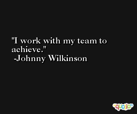 I work with my team to achieve. -Johnny Wilkinson
