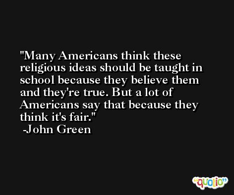 Many Americans think these religious ideas should be taught in school because they believe them and they're true. But a lot of Americans say that because they think it's fair. -John Green