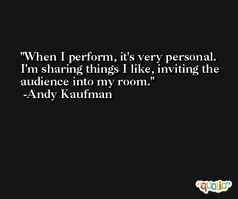 When I perform, it's very personal. I'm sharing things I like, inviting the audience into my room. -Andy Kaufman