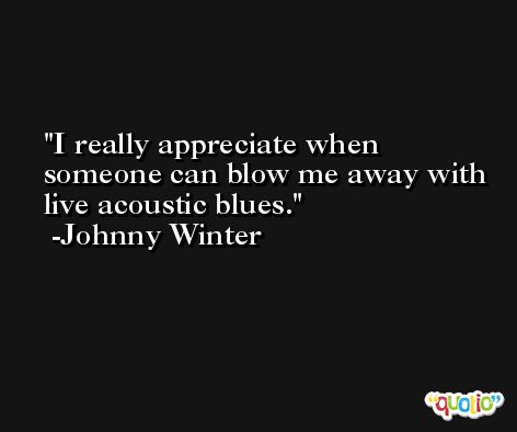 I really appreciate when someone can blow me away with live acoustic blues. -Johnny Winter
