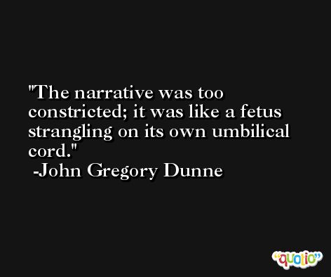The narrative was too constricted; it was like a fetus strangling on its own umbilical cord. -John Gregory Dunne