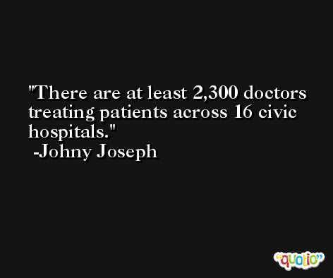 There are at least 2,300 doctors treating patients across 16 civic hospitals. -Johny Joseph