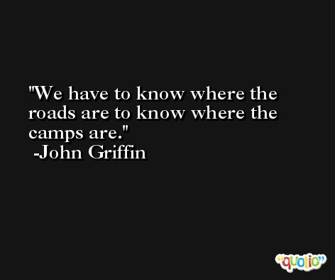We have to know where the roads are to know where the camps are. -John Griffin