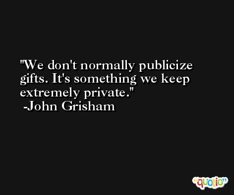 We don't normally publicize gifts. It's something we keep extremely private. -John Grisham