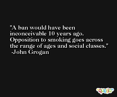 A ban would have been inconceivable 10 years ago. Opposition to smoking goes across the range of ages and social classes. -John Grogan