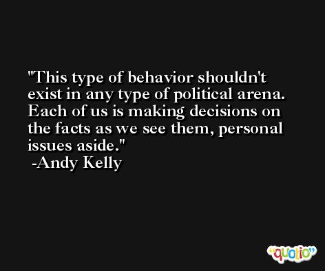 This type of behavior shouldn't exist in any type of political arena. Each of us is making decisions on the facts as we see them, personal issues aside. -Andy Kelly