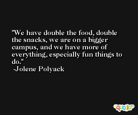 We have double the food, double the snacks, we are on a bigger campus, and we have more of everything, especially fun things to do. -Jolene Polyack