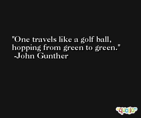 One travels like a golf ball, hopping from green to green. -John Gunther