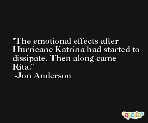 The emotional effects after Hurricane Katrina had started to dissipate. Then along came Rita. -Jon Anderson