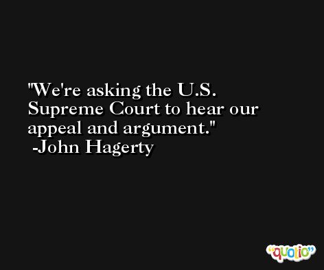 We're asking the U.S. Supreme Court to hear our appeal and argument. -John Hagerty