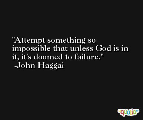 Attempt something so impossible that unless God is in it, it's doomed to failure. -John Haggai