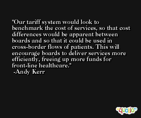 Our tariff system would look to benchmark the cost of services, so that cost differences would be apparent between boards and so that it could be used in cross-border flows of patients. This will encourage boards to deliver services more efficiently, freeing up more funds for front-line healthcare. -Andy Kerr