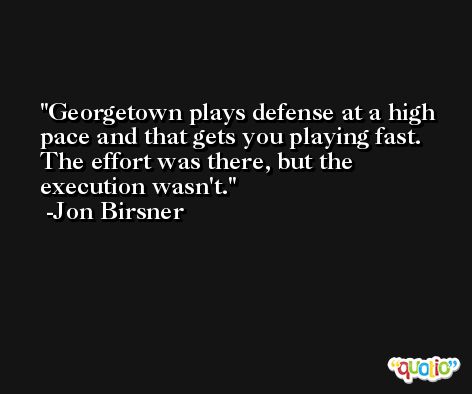 Georgetown plays defense at a high pace and that gets you playing fast. The effort was there, but the execution wasn't. -Jon Birsner