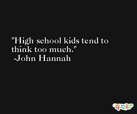 High school kids tend to think too much. -John Hannah