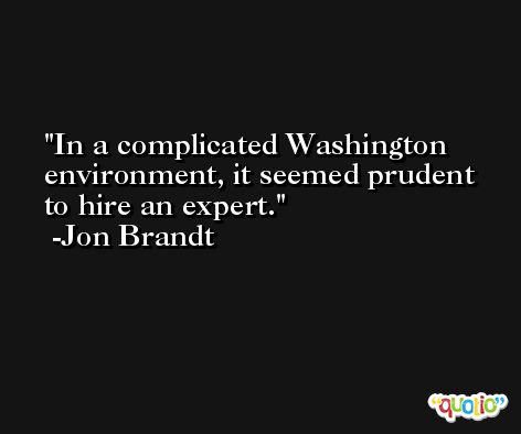 In a complicated Washington environment, it seemed prudent to hire an expert. -Jon Brandt