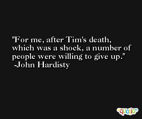 For me, after Tim's death, which was a shock, a number of people were willing to give up. -John Hardisty