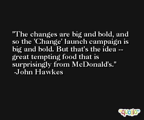 The changes are big and bold, and so the 'Change' launch campaign is big and bold. But that's the idea -- great tempting food that is surprisingly from McDonald's. -John Hawkes