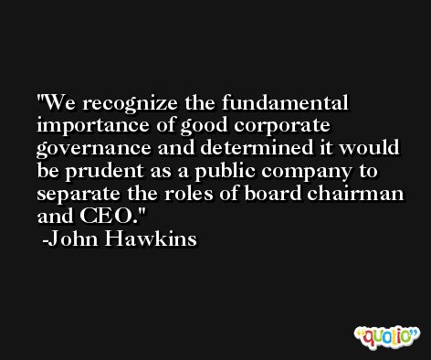 We recognize the fundamental importance of good corporate governance and determined it would be prudent as a public company to separate the roles of board chairman and CEO. -John Hawkins