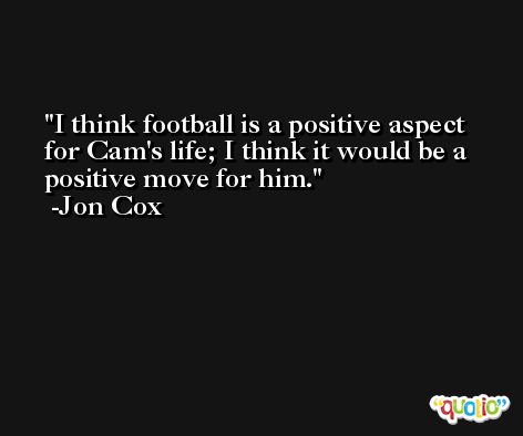 I think football is a positive aspect for Cam's life; I think it would be a positive move for him. -Jon Cox