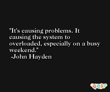 It's causing problems. It causing the system to overloaded, especially on a busy weekend. -John Hayden