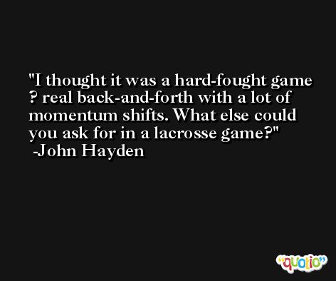 I thought it was a hard-fought game ? real back-and-forth with a lot of momentum shifts. What else could you ask for in a lacrosse game? -John Hayden