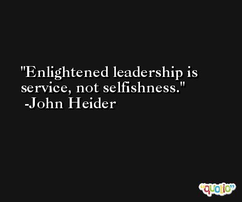 Enlightened leadership is service, not selfishness. -John Heider