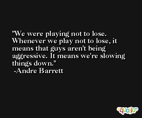 We were playing not to lose. Whenever we play not to lose, it means that guys aren't being aggressive. It means we're slowing things down. -Andre Barrett