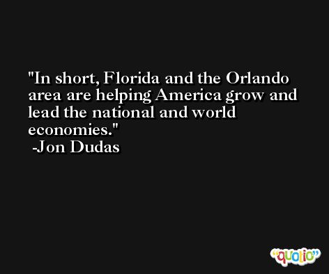 In short, Florida and the Orlando area are helping America grow and lead the national and world economies. -Jon Dudas