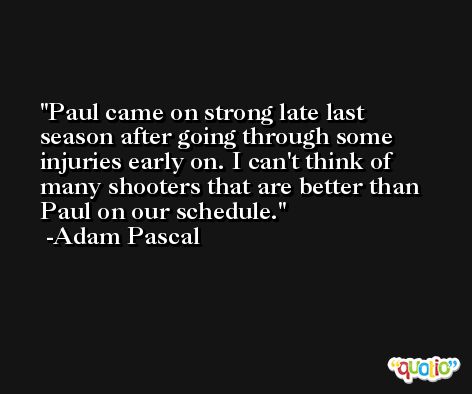 Paul came on strong late last season after going through some injuries early on. I can't think of many shooters that are better than Paul on our schedule. -Adam Pascal