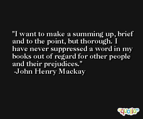 I want to make a summing up, brief and to the point, but thorough. I have never suppressed a word in my books out of regard for other people and their prejudices. -John Henry Mackay