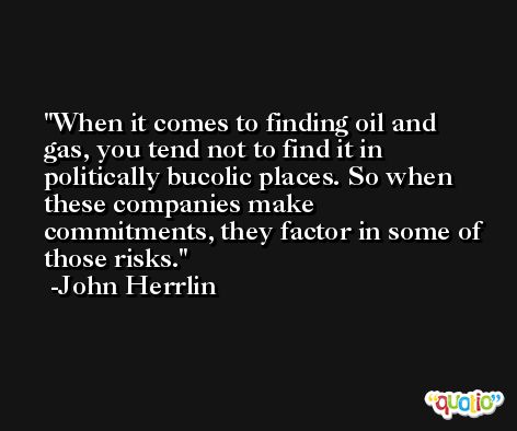 When it comes to finding oil and gas, you tend not to find it in politically bucolic places. So when these companies make commitments, they factor in some of those risks. -John Herrlin