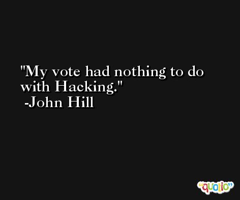 My vote had nothing to do with Hacking. -John Hill