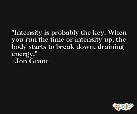 Intensity is probably the key. When you run the time or intensity up, the body starts to break down, draining energy. -Jon Grant