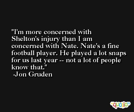 I'm more concerned with Shelton's injury than I am concerned with Nate. Nate's a fine football player. He played a lot snaps for us last year -- not a lot of people know that. -Jon Gruden