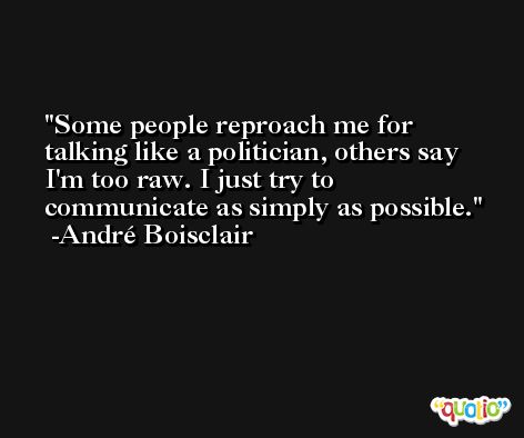 Some people reproach me for talking like a politician, others say I'm too raw. I just try to communicate as simply as possible. -André Boisclair