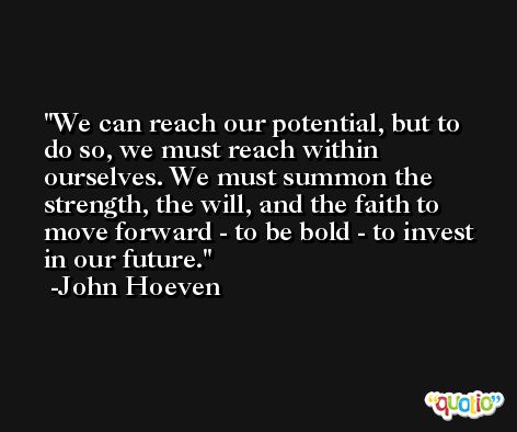 We can reach our potential, but to do so, we must reach within ourselves. We must summon the strength, the will, and the faith to move forward - to be bold - to invest in our future. -John Hoeven