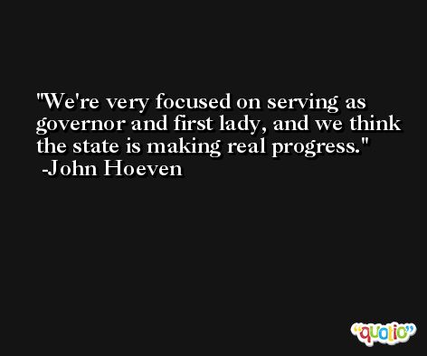 We're very focused on serving as governor and first lady, and we think the state is making real progress. -John Hoeven