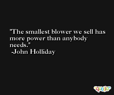 The smallest blower we sell has more power than anybody needs. -John Holliday