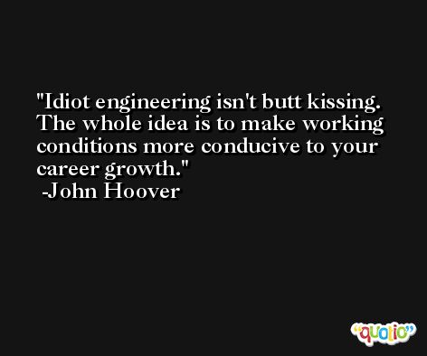 Idiot engineering isn't butt kissing. The whole idea is to make working conditions more conducive to your career growth. -John Hoover
