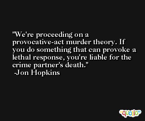 We're proceeding on a provocative-act murder theory. If you do something that can provoke a lethal response, you're liable for the crime partner's death. -Jon Hopkins
