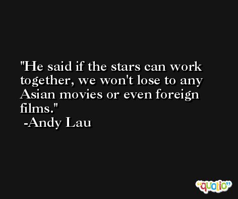 He said if the stars can work together, we won't lose to any Asian movies or even foreign films. -Andy Lau